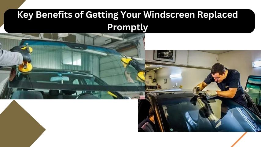 Key Benefits of Getting Your Windscreen Replaced Promptly